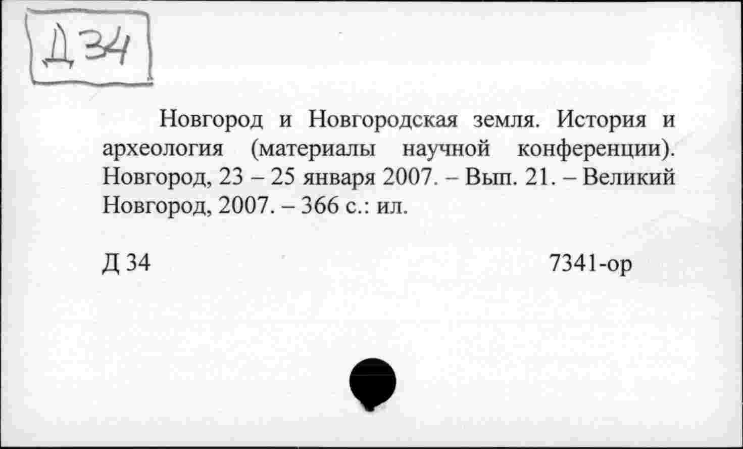 ﻿ІД34]
Новгород и Новгородская земля. История и археология (материалы научной конференции). Новгород, 23 - 25 января 2007. - Вып. 21. - Великий Новгород, 2007. - 366 с.: ил.
Д 34
7341-ор